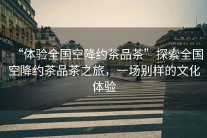 “體驗(yàn)全國空降約茶品茶”探索全國空降約茶品茶之旅，一場(chǎng)別樣的文化體驗(yàn)