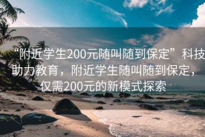 “附近學生200元隨叫隨到保定”科技助力教育，附近學生隨叫隨到保定，僅需200元的新模式探索
