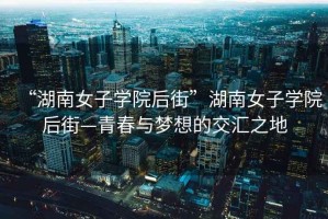 “湖南女子學院后街”湖南女子學院后街—青春與夢想的交匯之地
