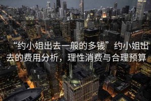 “約小姐出去一般的多錢”約小姐出去的費用分析，理性消費與合理預算
