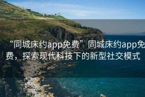 “同城床約app免費”同城床約app免費，探索現代科技下的新型社交模式