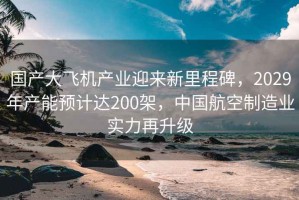 國產大飛機產業迎來新里程碑，2029年產能預計達200架，中國航空制造業實力再升級