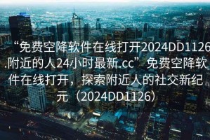 “免費空降軟件在線打開2024DD1126.附近的人24小時最新.cc”免費空降軟件在線打開，探索附近人的社交新紀元（2024DD1126）