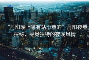 “丹陽晚上哪有站小巷的”丹陽夜巷探秘，尋覓獨特的夜晚風情