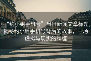 “約小姐手機號”當日新聞文章標題，揭秘約小姐手機號背后的故事，一場虛擬與現實的糾纏
