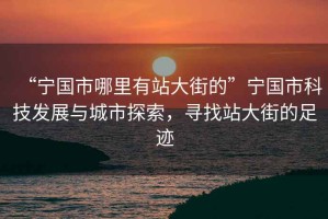 “寧國市哪里有站大街的”寧國市科技發展與城市探索，尋找站大街的足跡