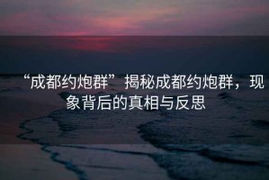“成都約炮群”揭秘成都約炮群，現象背后的真相與反思
