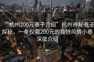 “杭州200元巷子介紹”杭州神秘巷子探秘，一條僅需200元的獨特風情小巷深度介紹