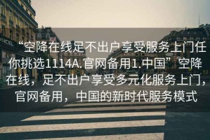 “空降在線足不出戶享受服務上門任你挑選1114A.官網備用1.中國”空降在線，足不出戶享受多元化服務上門，官網備用，中國的新時代服務模式