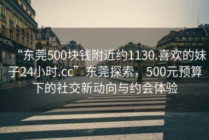 “東莞500塊錢附近約1130.喜歡的妹子24小時.cc”東莞探索，500元預算下的社交新動向與約會體驗