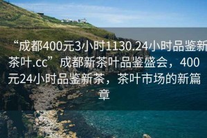 “成都400元3小時1130.24小時品鑒新茶葉.cc”成都新茶葉品鑒盛會，400元24小時品鑒新茶，茶葉市場的新篇章