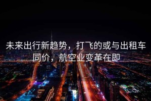未來出行新趨勢，打飛的或與出租車同價，航空業變革在即