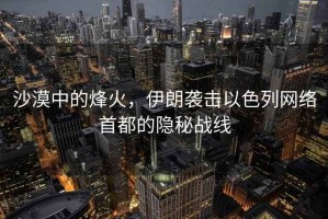 沙漠中的烽火，伊朗襲擊以色列網(wǎng)絡(luò)首都的隱秘戰(zhàn)線