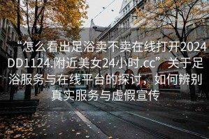 “怎么看出足浴賣不賣在線打開2024DD1124.附近美女24小時.cc”關(guān)于足浴服務(wù)與在線平臺的探討，如何辨別真實服務(wù)與虛假宣傳