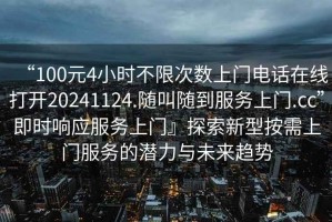 “100元4小時不限次數上門電話在線打開20241124.隨叫隨到服務上門.cc”即時響應服務上門』探索新型按需上門服務的潛力與未來趨勢