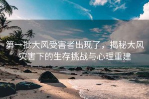 第一批大風受害者出現了，揭秘大風災害下的生存挑戰與心理重建