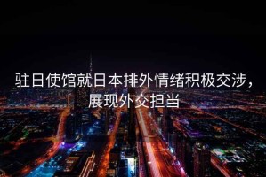 駐日使館就日本排外情緒積極交涉，展現(xiàn)外交擔(dān)當(dāng)