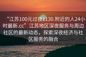 “江蘇100元過夜1130.附近的人24小時最新.cc”江蘇地區深夜服務與周邊社區的最新動態，探索深夜經濟與社區服務的融合