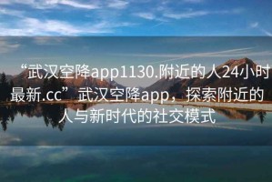 “武漢空降app1130.附近的人24小時最新.cc”武漢空降app，探索附近的人與新時代的社交模式