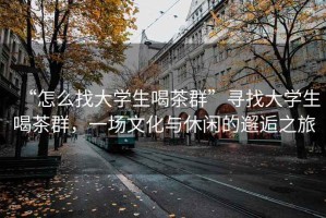 “怎么找大學(xué)生喝茶群”尋找大學(xué)生喝茶群，一場(chǎng)文化與休閑的邂逅之旅