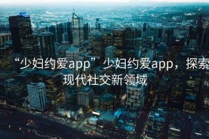 “少婦約愛app”少婦約愛app，探索現代社交新領域