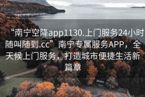 “南寧空降app1130.上門服務(wù)24小時(shí)隨叫隨到.cc”南寧專屬服務(wù)APP，全天候上門服務(wù)，打造城市便捷生活新篇章