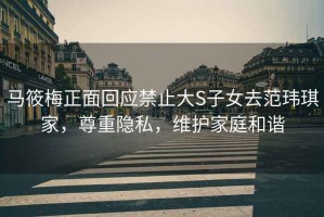 馬筱梅正面回應禁止大S子女去范瑋琪家，尊重隱私，維護家庭和諧
