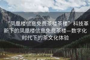 “鳳凰樓信息免費茶樓茶樓”科技革新下的鳳凰樓信息免費茶樓—數字化時代下的茶文化體驗