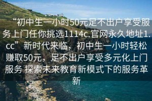 “初中生一小時50元足不出戶享受服務上門任你挑選1114c.官網永久地址1.cc”新時代來臨，初中生一小時輕松賺取50元，足不出戶享受多元化上門服務 探索未來教育新模式下的服務革新