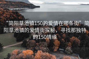 “簡陽草池鎮150的愛情在哪條街”簡陽草池鎮的愛情街探秘，尋找那獨特的150情緣