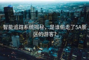 智能追蹤系統揭秘，是誰偷走了5A景區的游客？