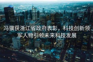 馮驥獲浙江省政府表彰，科技創(chuàng)新領(lǐng)軍人物引領(lǐng)未來科技發(fā)展