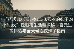 “撫順100元過(guò)夜1130.喜歡的妹子24小時(shí).cc”撫順夜生活新探秘，百元過(guò)夜體驗(yàn)與全天候心儀妹子指南