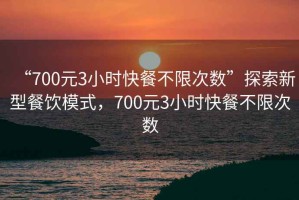 “700元3小時快餐不限次數”探索新型餐飲模式，700元3小時快餐不限次數