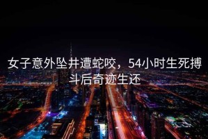 女子意外墜井遭蛇咬，54小時生死搏斗后奇跡生還