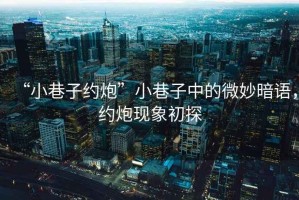 “小巷子約炮”小巷子中的微妙暗語，約炮現象初探