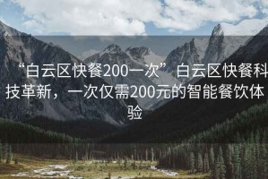 “白云區快餐200一次”白云區快餐科技革新，一次僅需200元的智能餐飲體驗