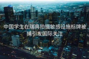 中國學生在瑞典拍攝敏感設施標牌被捕引發國際關注