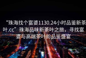 “珠海找個富婆1130.24小時品鑒新茶葉.cc”珠海品味新茶葉之旅，尋找富婆與高端茶葉的品鑒盛宴