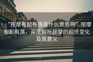 “按摩有起有落是什么意思啊”按摩有起有落，深度解析按摩的起伏變化及其意義