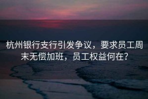 杭州銀行支行引發爭議，要求員工周末無償加班，員工權益何在？
