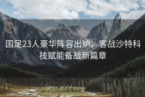 國足23人豪華陣容出爐，客戰(zhàn)沙特科技賦能備戰(zhàn)新篇章