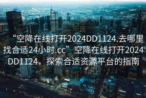“空降在線打開2024DD1124.去哪里找合適24小時.cc”空降在線打開2024DD1124，探索合適資源平臺的指南