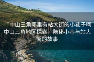 “中山三角哪里有站大街的小巷子啊”中山三角地區探索，隱秘小巷與站大街的故事