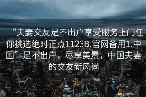 “夫妻交友足不出戶享受服務上門任你挑選絕對正點1123B.官網備用1.中國”足不出戶，盡享美景，中國夫妻的交友新風尚
