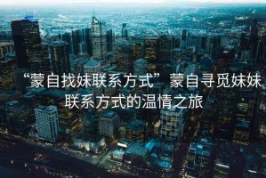 “蒙自找妹聯系方式”蒙自尋覓妹妹聯系方式的溫情之旅