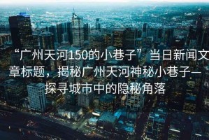 “廣州天河150的小巷子”當日新聞文章標題，揭秘廣州天河神秘小巷子—探尋城市中的隱秘角落