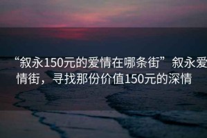 “敘永150元的愛情在哪條街”敘永愛情街，尋找那份價值150元的深情