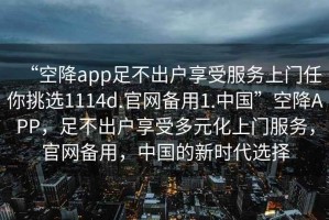 “空降app足不出戶享受服務上門任你挑選1114d.官網備用1.中國”空降APP，足不出戶享受多元化上門服務，官網備用，中國的新時代選擇