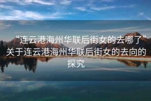 “連云港海州華聯后街女的去哪了”關于連云港海州華聯后街女的去向的探究